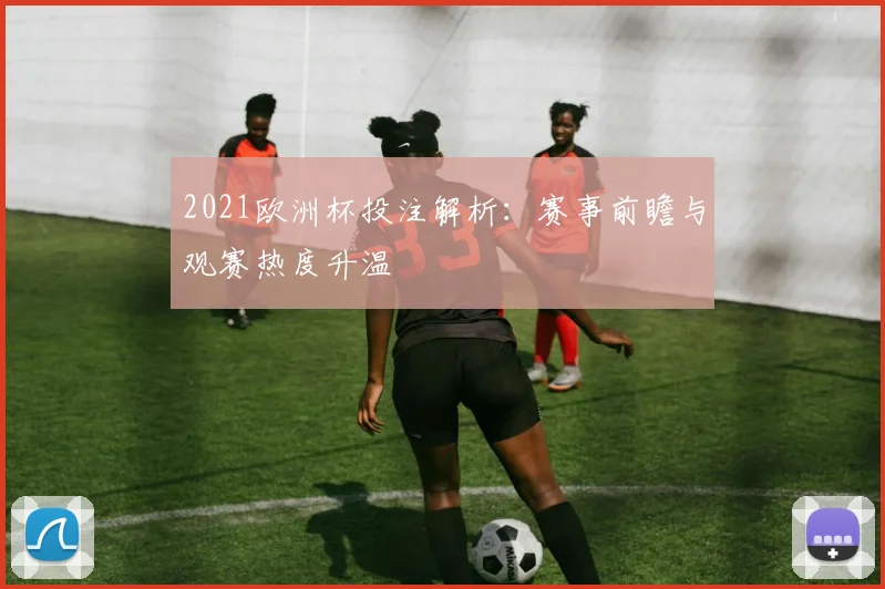 2021欧洲杯投注解析:赛事前瞻与观赛热度升温