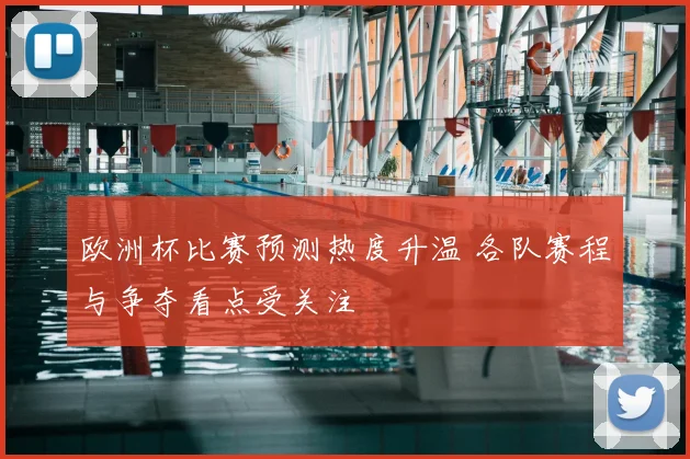 欧洲杯比赛预测热度升温 各队赛程与争夺看点受关注