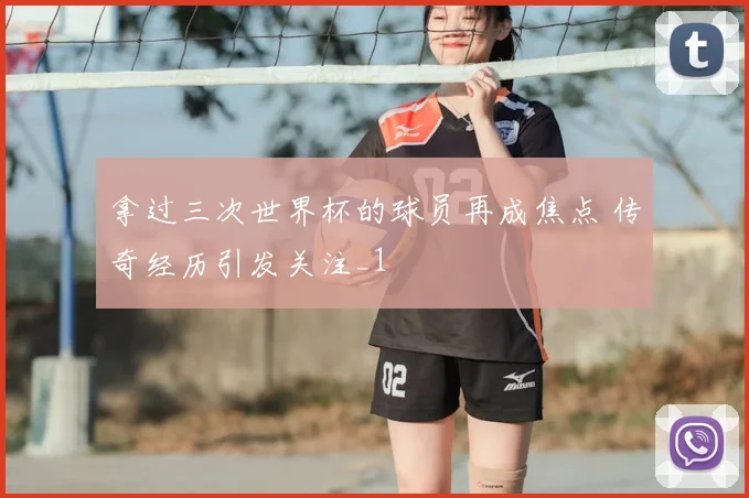 拿过三次世界杯的球员再成焦点 传奇经历引发关注_1