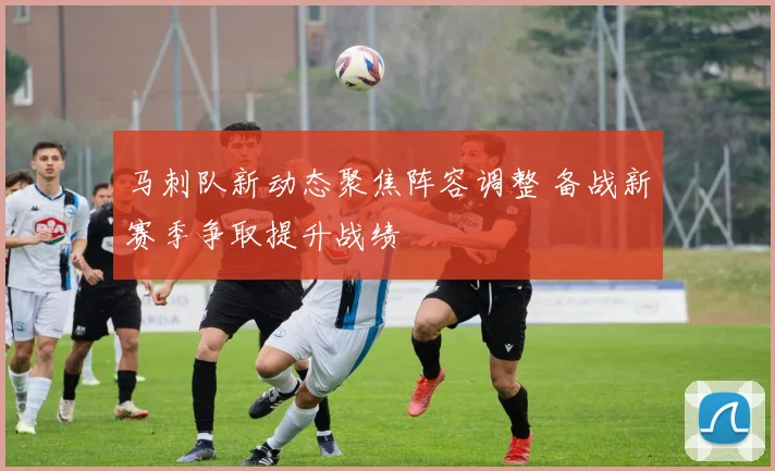 马刺队新动态聚焦阵容调整 备战新赛季争取提升战绩