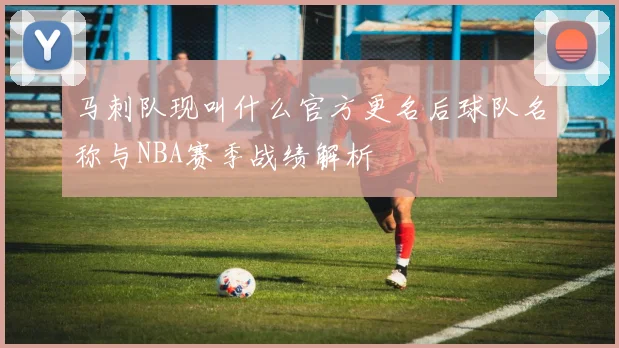 马刺队现叫什么官方更名后球队名称与NBA赛季战绩解析