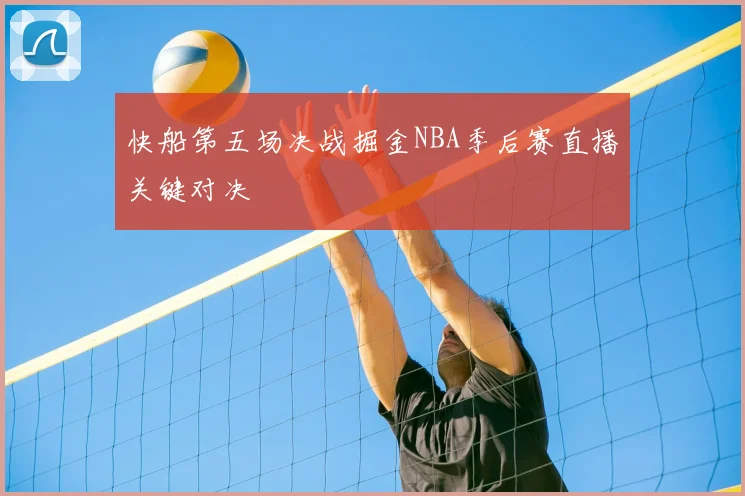 快船第五场决战掘金NBA季后赛直播关键对决