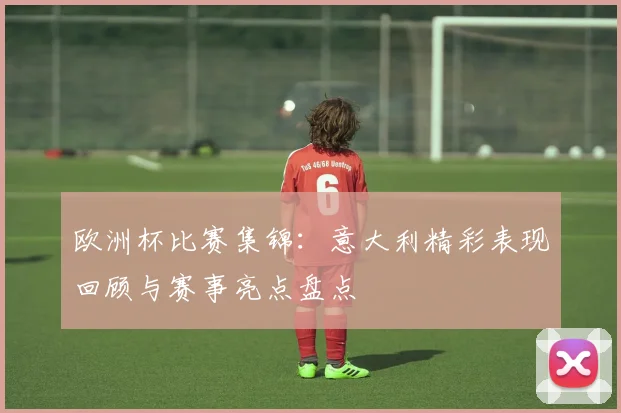 欧洲杯比赛集锦:意大利精彩表现回顾与赛事亮点盘点