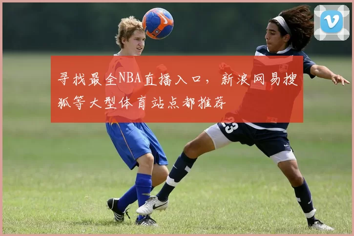 寻找最全NBA直播入口，新浪网易搜狐等大型体育站点都推荐