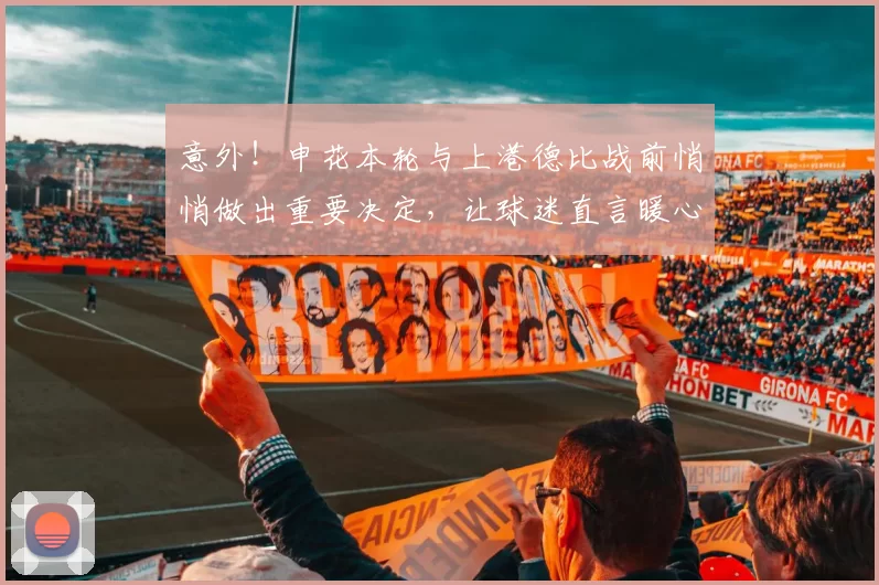 意外!申花本轮与上港德比战前悄悄做出重要决定,让球迷直言暖心