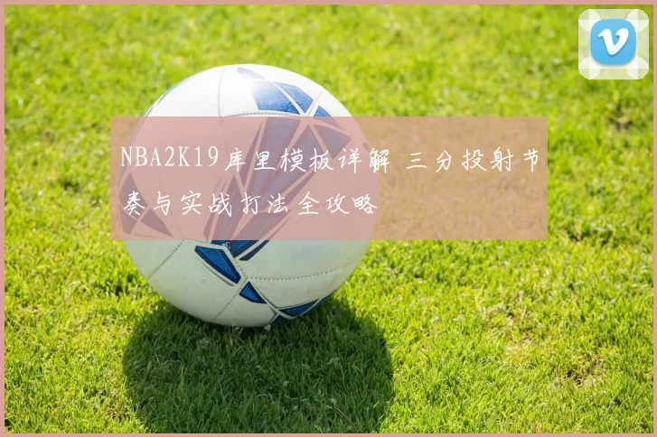 NBA2K19库里模板详解 三分投射节奏与实战打法全攻略
