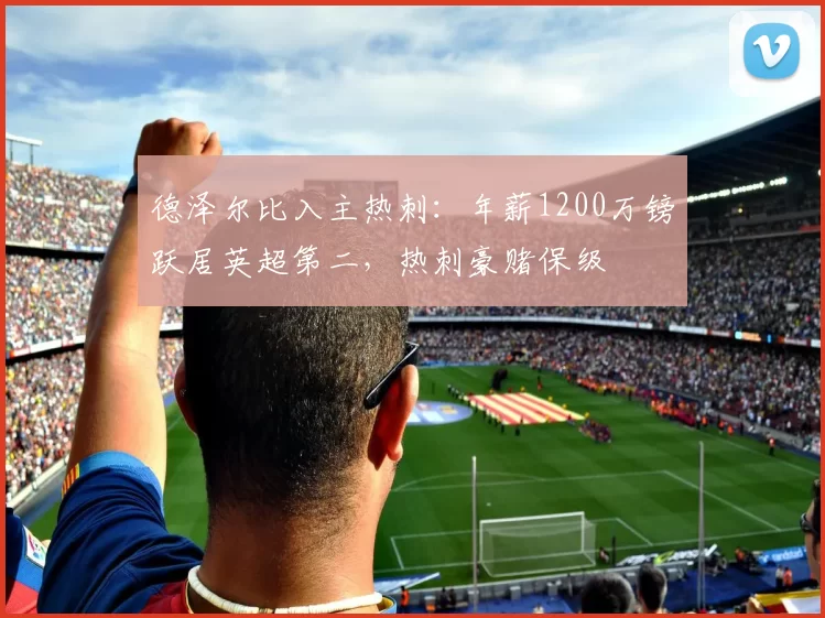 德泽尔比入主热刺:年薪1200万镑跃居英超第二,热刺豪赌保级
