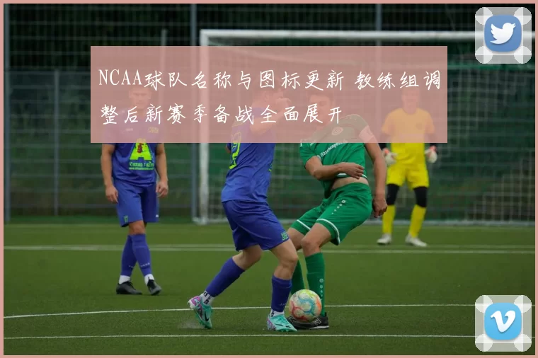 NCAA球队名称与图标更新 教练组调整后新赛季备战全面展开
