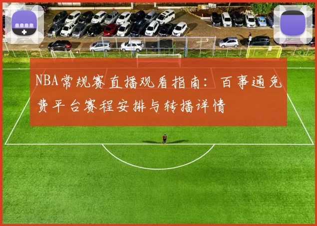 NBA常规赛直播观看指南：百事通免费平台赛程安排与转播详情