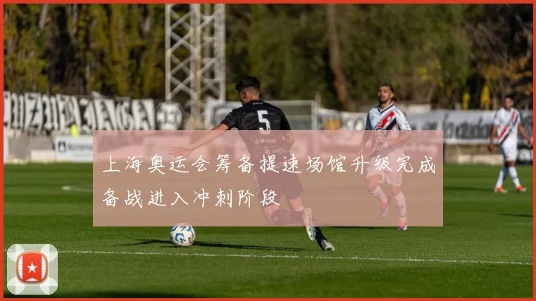 上海奥运会筹备提速场馆升级完成备战进入冲刺阶段