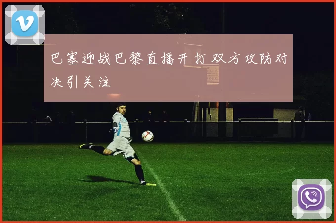 巴塞迎战巴黎直播开打 双方攻防对决引关注