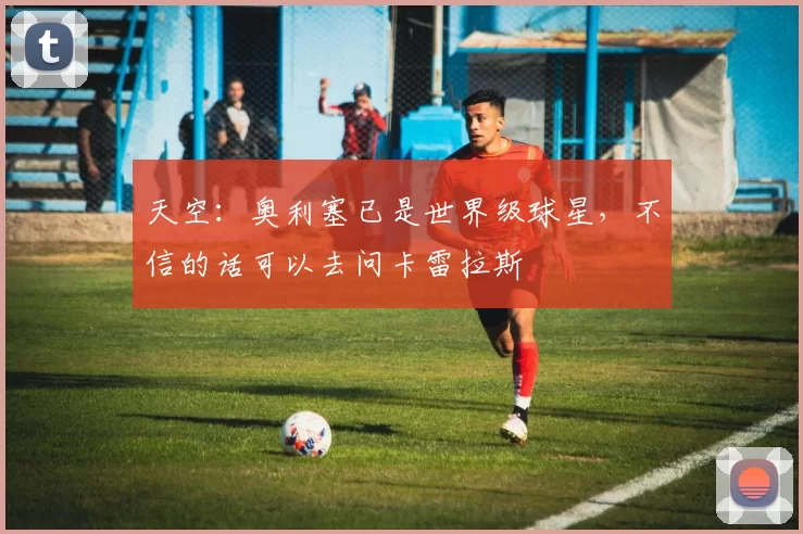 天空：奥利塞已是世界级球星，不信的话可以去问卡雷拉斯