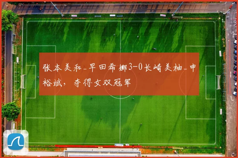 张本美和_早田希娜3-0长崎美柚_申裕斌，夺得女双冠军