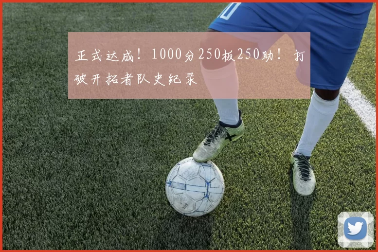 正式达成!1000分250板250助!打破开拓者队史纪录