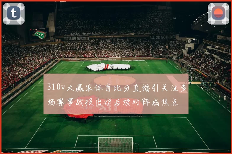 310v大赢家体育比分直播引关注多场赛事战报出炉后续对阵成焦点