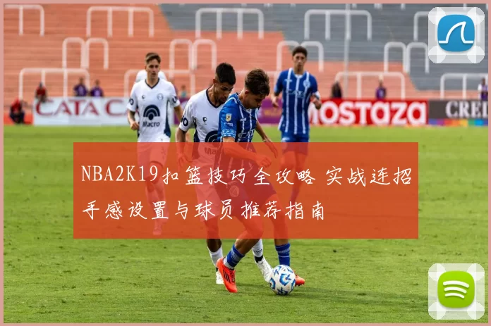 NBA2K19扣篮技巧全攻略 实战连招手感设置与球员推荐指南