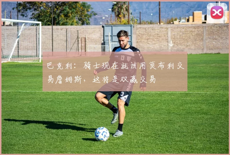 巴克利：骑士现在就该用莫布利交易詹姆斯，这将是双赢交易