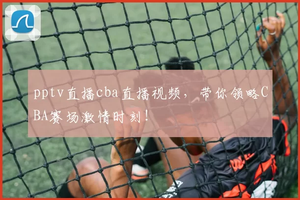 pptv直播cba直播视频，带你领略CBA赛场激情时刻！
