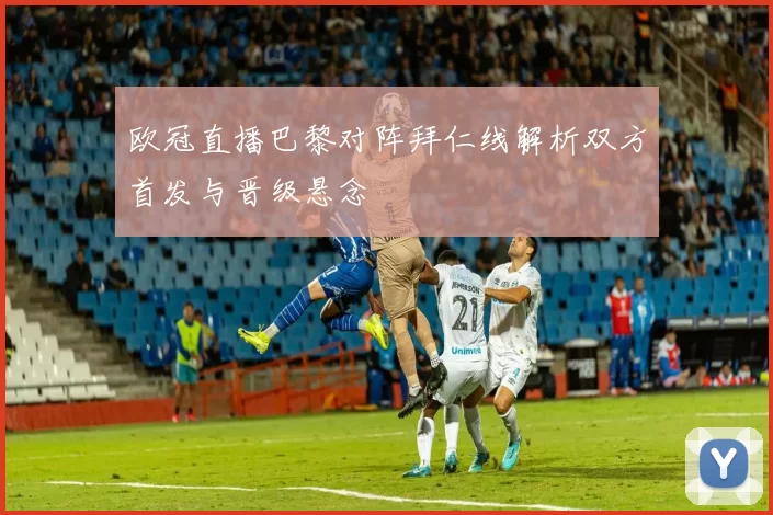 欧冠直播巴黎对阵拜仁线解析双方首发与晋级悬念