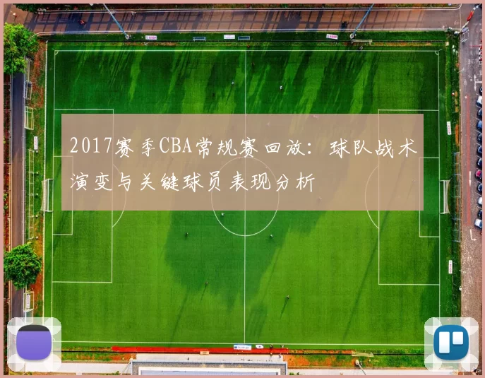 2017赛季CBA常规赛回放：球队战术演变与关键球员表现分析