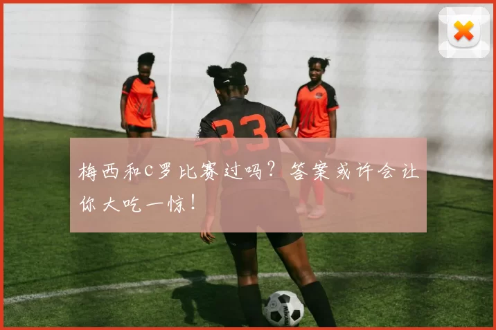 梅西和c罗比赛过吗？答案或许会让你大吃一惊！