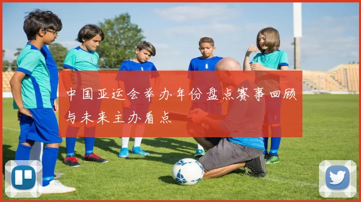 中国亚运会举办年份盘点赛事回顾与未来主办看点