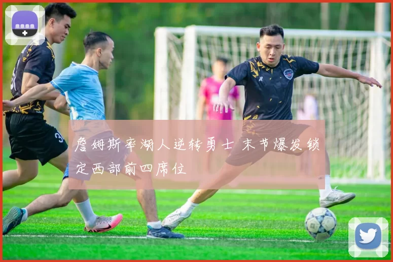 詹姆斯率湖人逆转勇士 末节爆发锁定西部前四席位