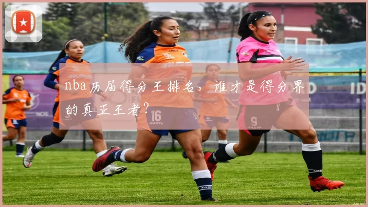 nba历届得分王排名，谁才是得分界的真正王者？