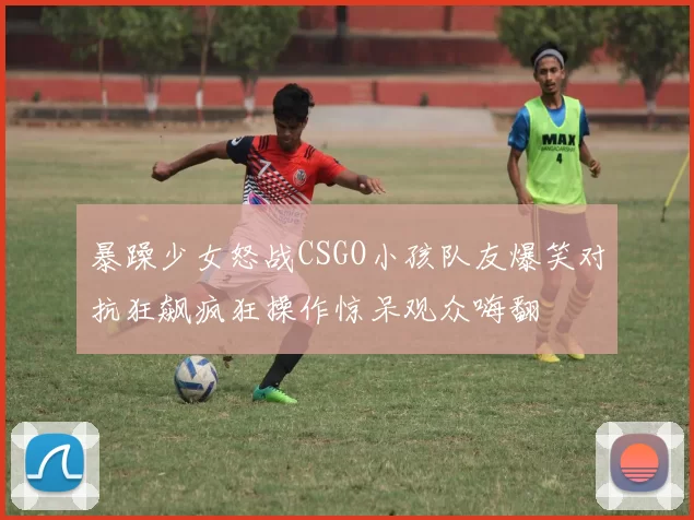 暴躁少女怒战CSGO小孩队友爆笑对抗狂飙疯狂操作惊呆观众嗨翻