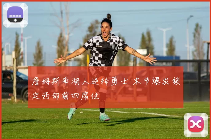 詹姆斯率湖人逆转勇士 末节爆发锁定西部前四席位