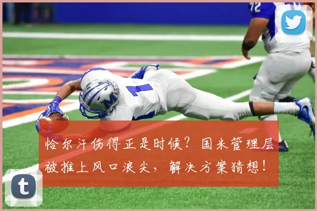 恰尔汗伤得正是时候？国米管理层被推上风口浪尖，解决方案猜想！