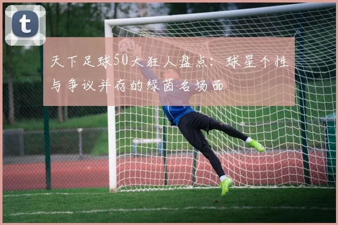 天下足球50大狂人盘点：球星个性与争议并存的绿茵名场面