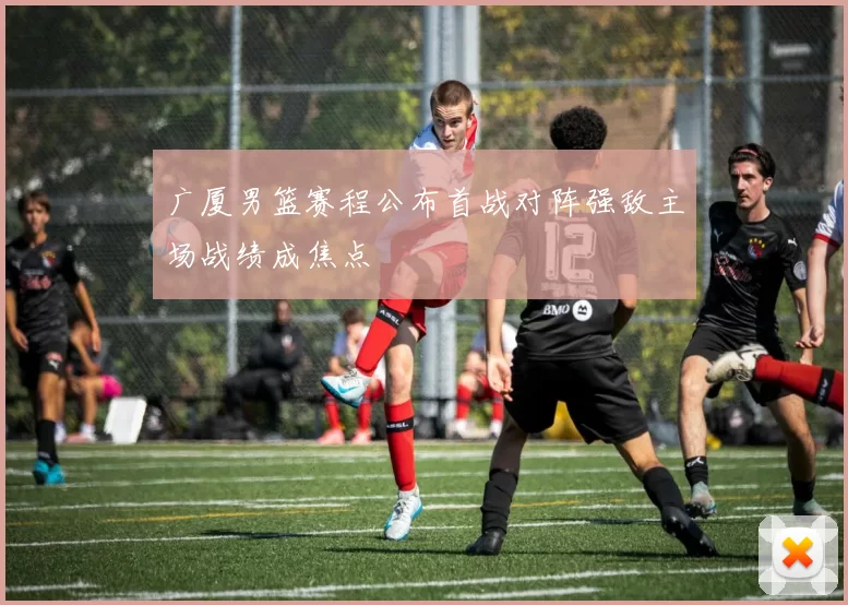 广厦男篮赛程公布首战对阵强敌主场战绩成焦点