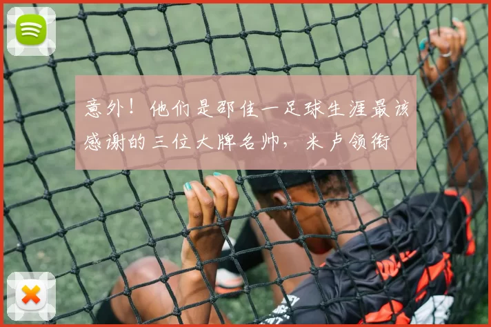 意外!他们是邵佳一足球生涯最该感谢的三位大牌名帅,米卢领衔