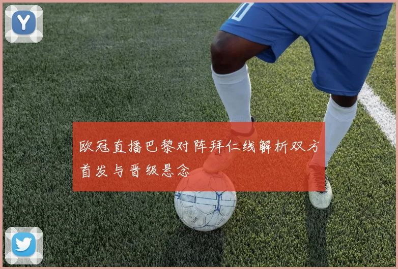 欧冠直播巴黎对阵拜仁线解析双方首发与晋级悬念