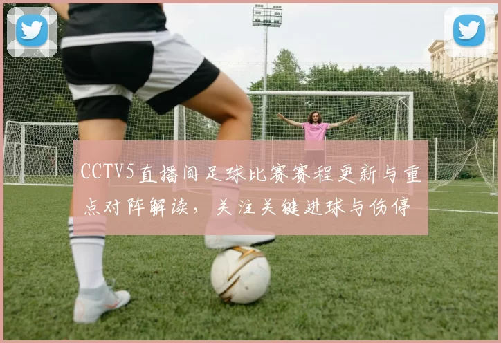 CCTV5直播间足球比赛赛程更新与重点对阵解读,关注关键进球与伤停信息