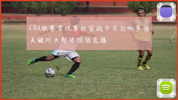 CBA联赛常规赛收官战今日打响多场关键对决即将现场直播