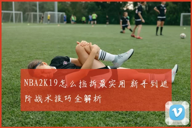 NBA2K19怎么挡拆最实用 新手到进阶战术技巧全解析
