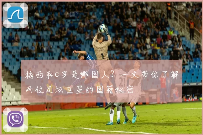 梅西和c罗是哪国人?一文带你了解两位足坛巨星的国籍秘密