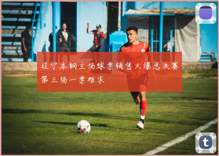 辽宁本钢主场球票销售火爆总决赛第三场一票难求