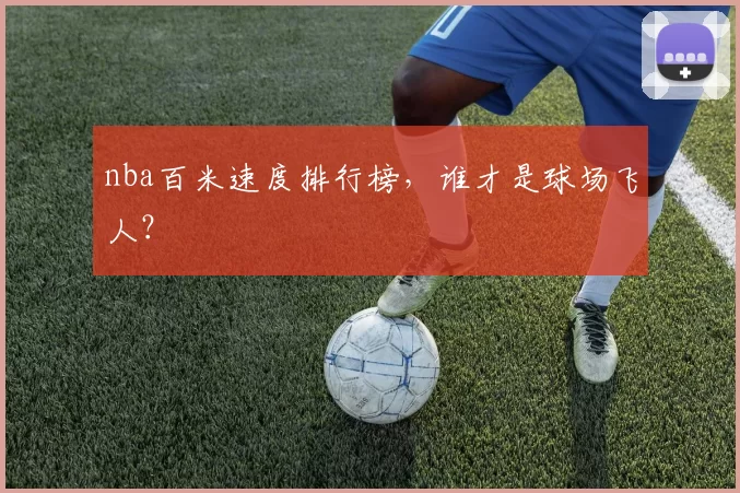 nba百米速度排行榜，谁才是球场飞人？