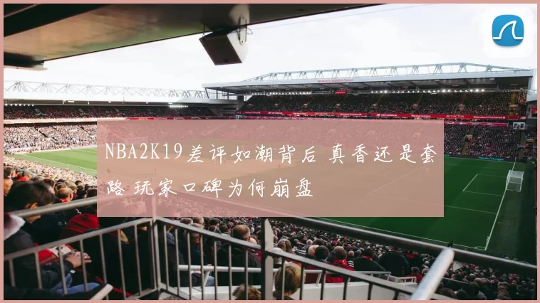 NBA2K19差评如潮背后 真香还是套路 玩家口碑为何崩盘