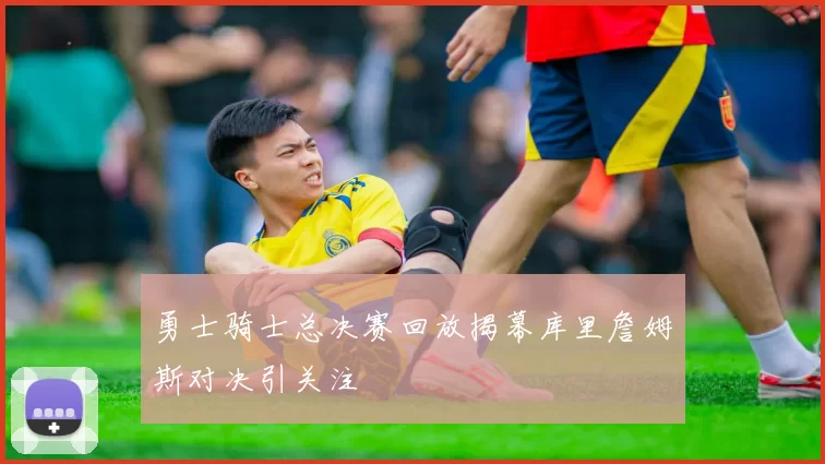 勇士骑士总决赛回放揭幕库里詹姆斯对决引关注