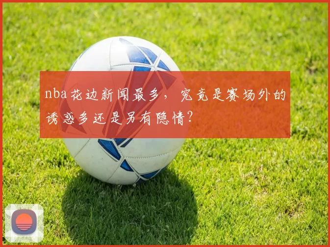 nba花边新闻最多，究竟是赛场外的诱惑多还是另有隐情？