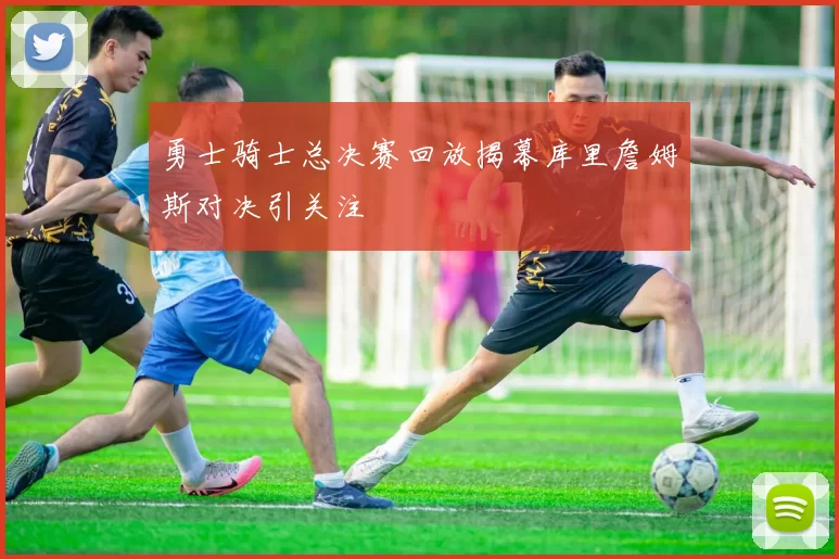 勇士骑士总决赛回放揭幕库里詹姆斯对决引关注