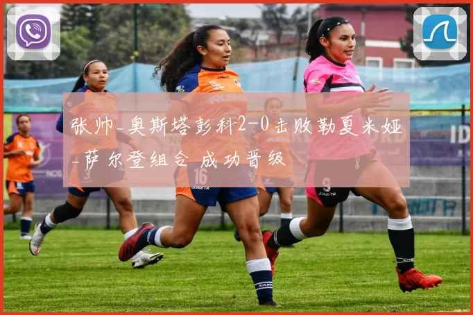 张帅_奥斯塔彭科2-0击败勒夏米娅_萨尔登组合 成功晋级