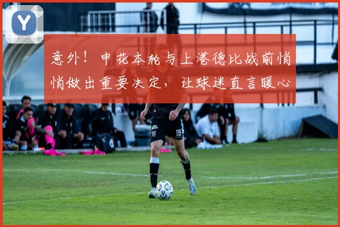 意外！申花本轮与上港德比战前悄悄做出重要决定，让球迷直言暖心