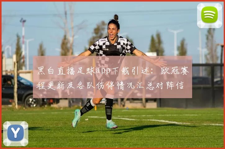 黑白直播足球app下载引述：欧冠赛程更新及各队伤停情况汇总对阵信息影响
