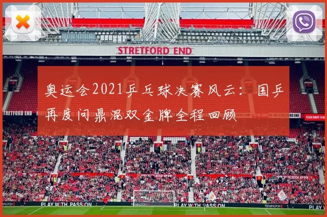 奥运会2021乒乓球决赛风云：国乒再度问鼎混双金牌全程回顾