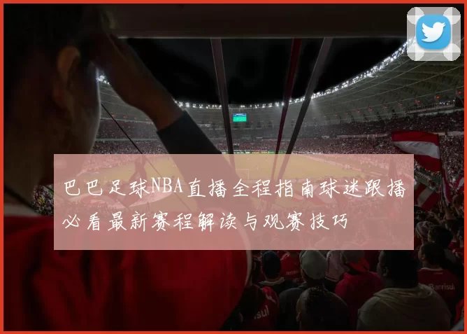 巴巴足球NBA直播全程指南球迷跟播必看最新赛程解读与观赛技巧